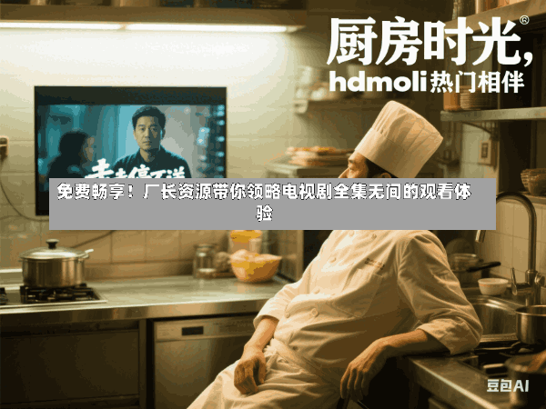 免费畅享!厂长资源带你领略电视剧全集无间的观看体验