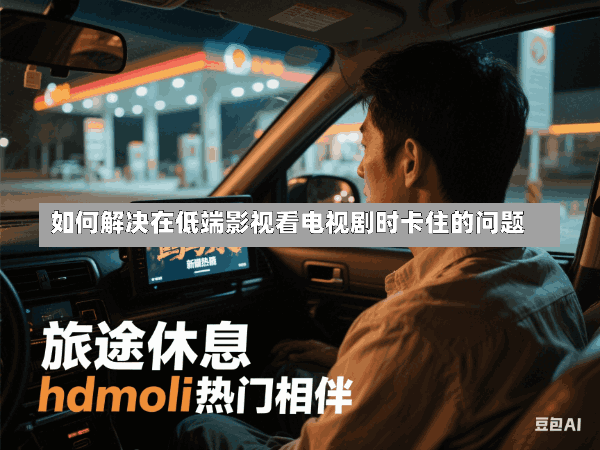 如何解决在低端影视看电视剧时卡住的问题