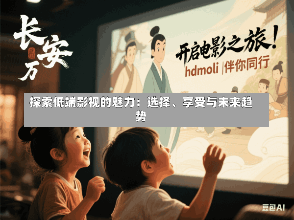 探索低端影视的魅力:选择、享受与未来趋势