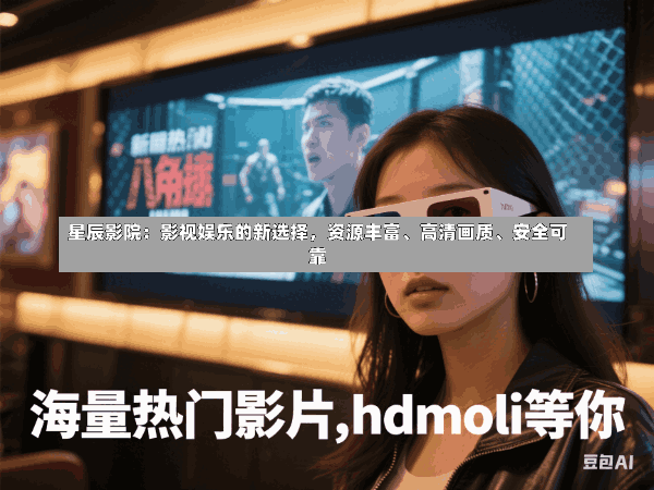 星辰影院:影视娱乐的新选择,资源丰富、高清画质、安全可靠