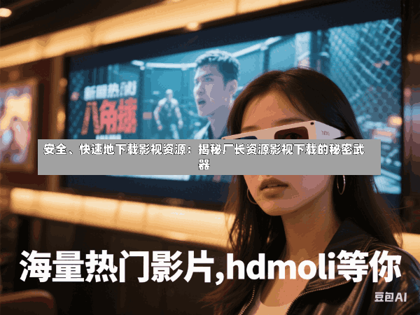 安全、快速地下载影视资源:揭秘厂长资源影视下载的秘密武器