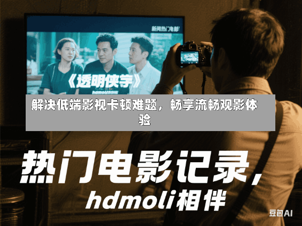 解决低端影视卡顿难题,畅享流畅观影体验