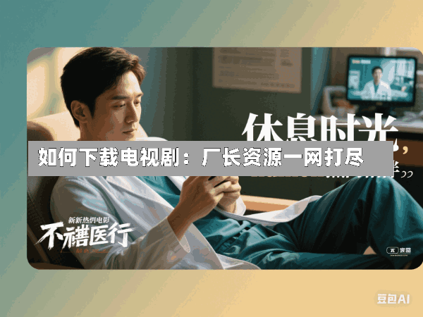 如何下载电视剧:厂长资源一网打尽