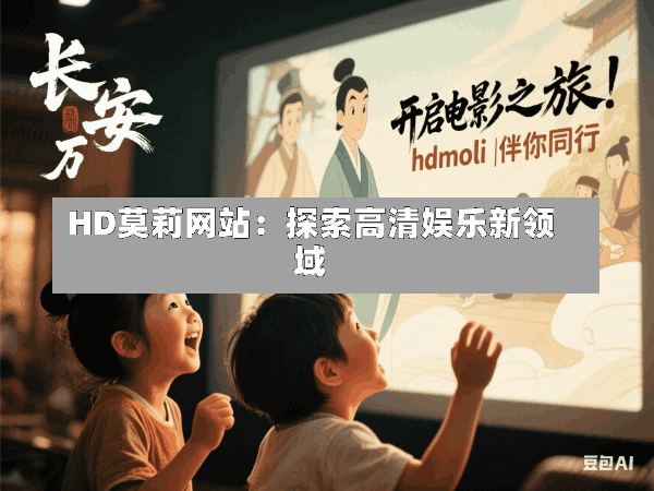 HD莫莉网站:探索高清娱乐新领域