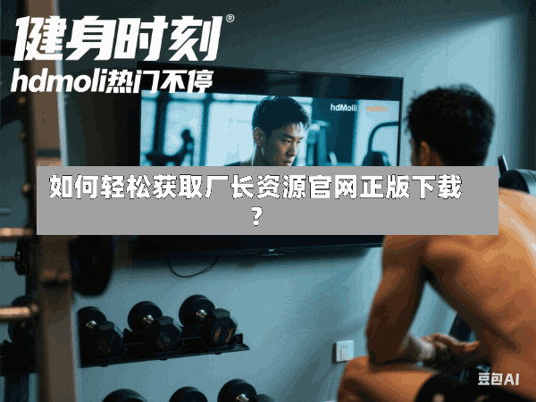 如何轻松获取厂长资源官网正版下载?