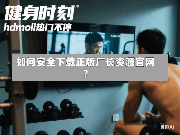 如何安全下载正版厂长资源官网?