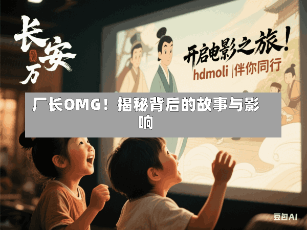 厂长OMG!揭秘背后的故事与影响