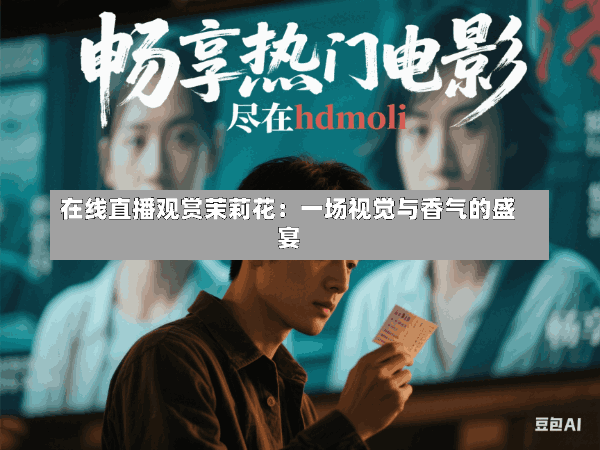 在线直播观赏茉莉花:一场视觉与香气的盛宴