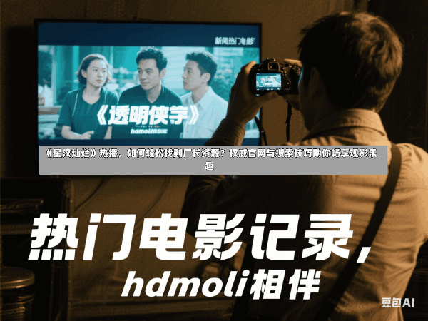 《星汉灿烂》热播,如何轻松找到厂长资源?权威官网与搜索技巧助你畅享观影乐趣