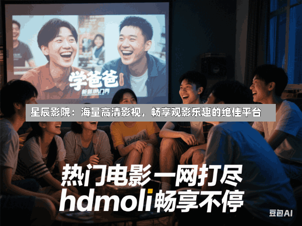 星辰影院:海量高清影视,畅享观影乐趣的绝佳平台