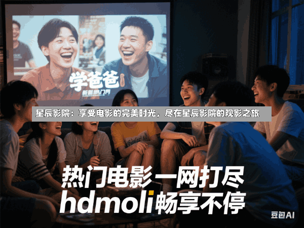 星辰影院:享受电影的完美时光,尽在星辰影院的观影之旅