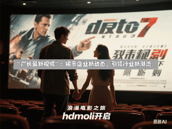 “厂长最新视频”:揭示企业新动态,引领行业新潮流