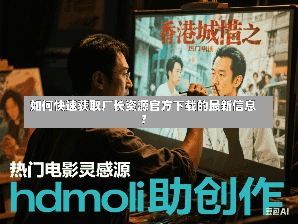 如何快速获取厂长资源官方下载的最新信息?