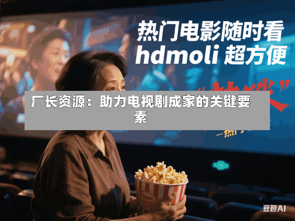 厂长资源:助力电视剧成家的关键要素