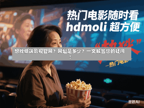 想找低端影视官网?网址是多少?一文解答您的疑问!