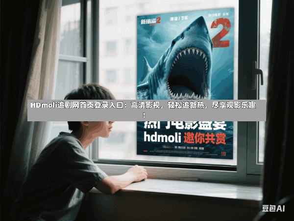HDmoli追剧网首页登录入口:高清影视,轻松追新热,尽享观影乐趣!
