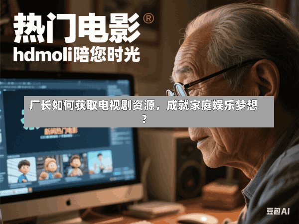 厂长如何获取电视剧资源,成就家庭娱乐梦想?