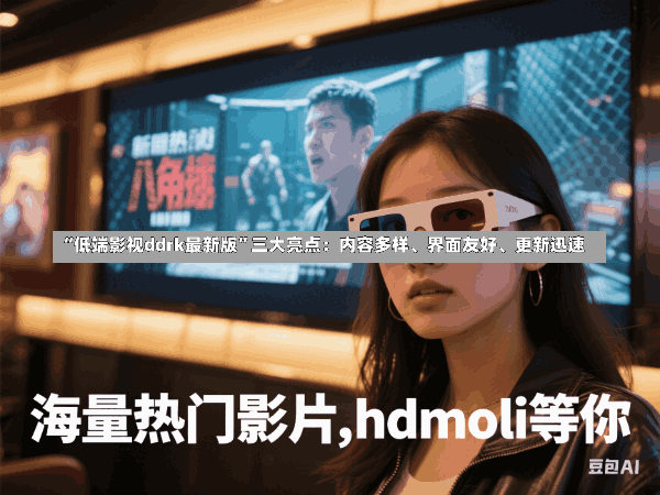 “低端影视ddrk最新版”三大亮点:内容多样、界面友好、更新迅速