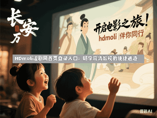HDmoli追剧网首页登录入口：畅享高清影视的便捷通道
