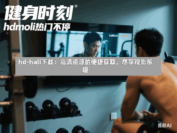 hd-hall下载:高清资源的便捷获取,尽享观影乐趣