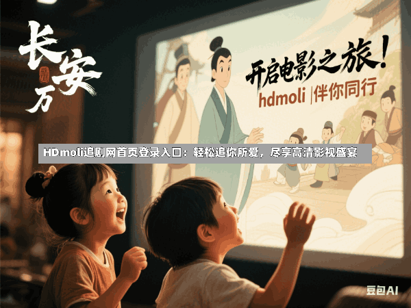 HDmoli追剧网首页登录入口:轻松追你所爱,尽享高清影视盛宴
