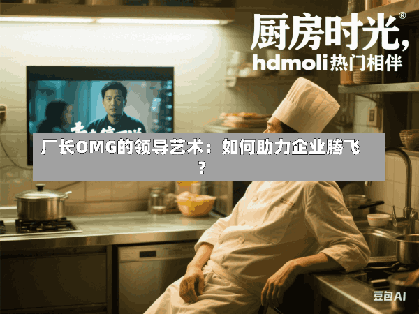 厂长OMG的领导艺术:如何助力企业腾飞?