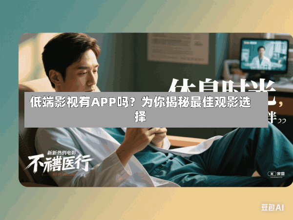低端影视有APP吗?为你揭秘最佳观影选择
