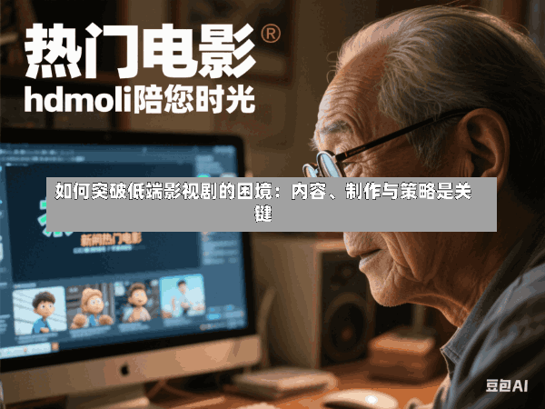 如何突破低端影视剧的困境:内容、制作与策略是关键