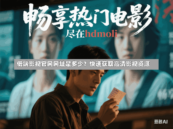 低端影视官网网址是多少?快速获取高清影视资源