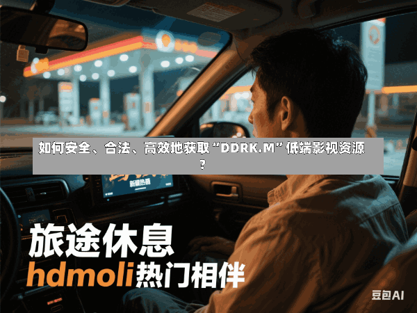 如何安全、合法、高效地获取“DDRK.M”低端影视资源?