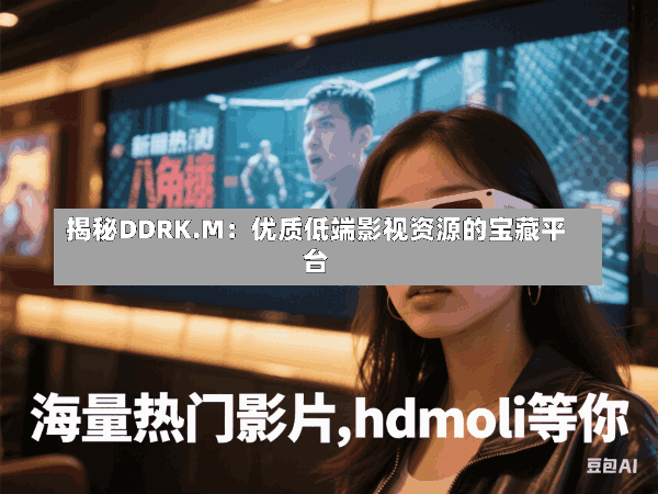 揭秘DDRK.M:优质低端影视资源的宝藏平台