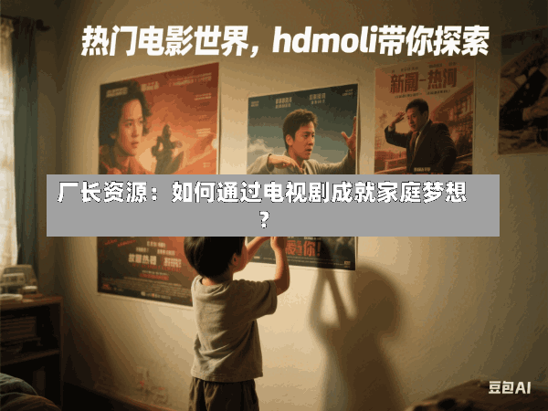 厂长资源:如何通过电视剧成就家庭梦想?