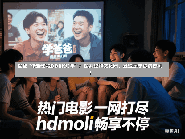 揭秘“低端影视DDRK知乎”:探索独特文化圈,发现属于你的好剧!