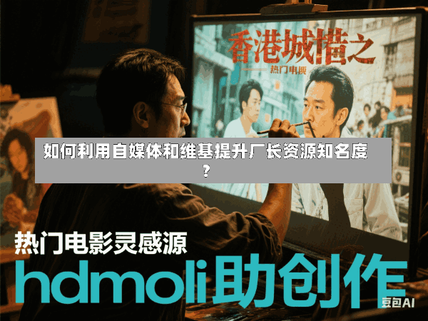 如何利用自媒体和维基提升厂长资源知名度?