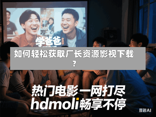 如何轻松获取厂长资源影视下载？