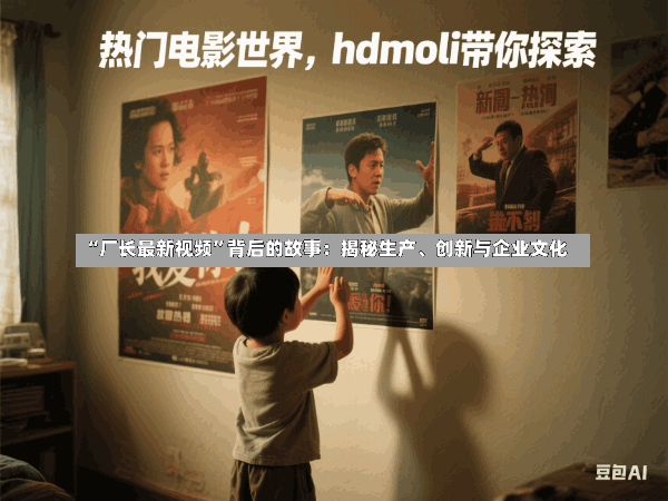 “厂长最新视频”背后的故事：揭秘生产、创新与企业文化