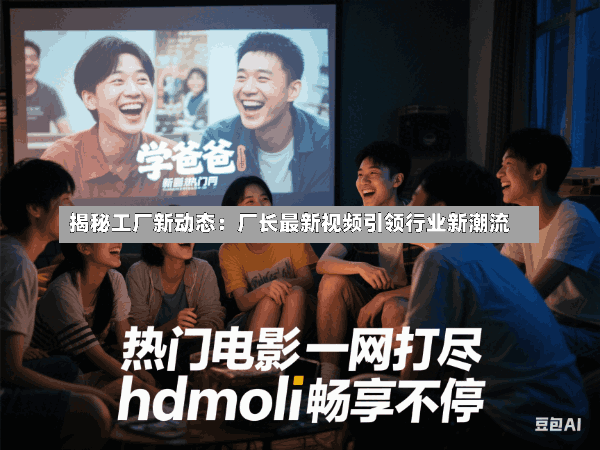 揭秘工厂新动态:厂长最新视频引领行业新潮流