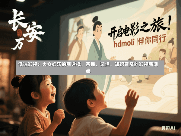 低端影视:大众娱乐的新选择,亲民、灵活、知识普及的影视新潮流