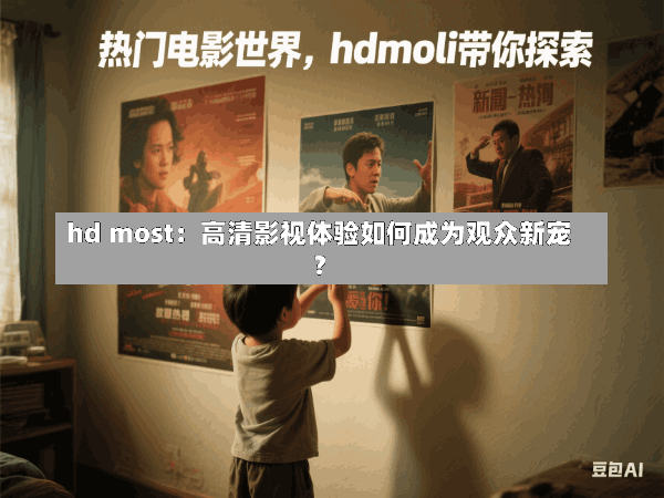 hd most:高清影视体验如何成为观众新宠?