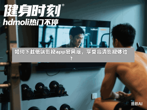 如何下载低端影视app官网版,享受高清影视体验?