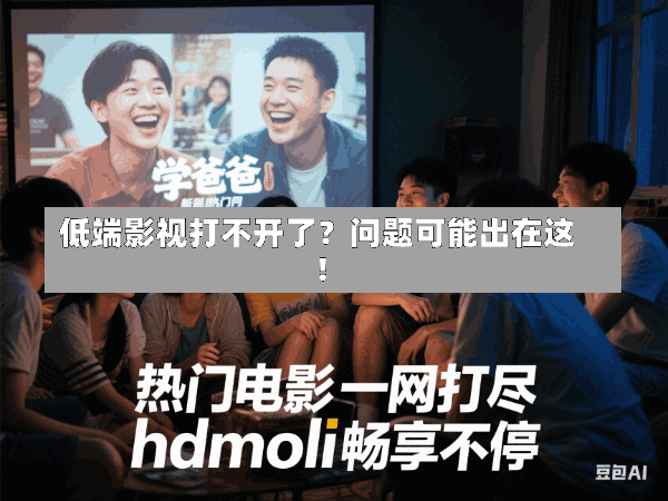 低端影视打不开了?问题可能出在这!