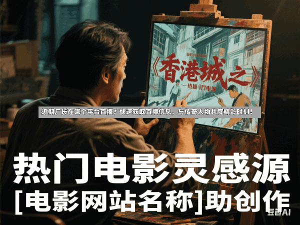 近期厂长在哪个平台直播?快速获取直播信息,与传奇人物共度精彩时刻!