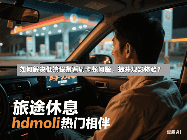 如何解决低端设备看剧卡顿问题,提升观影体验?