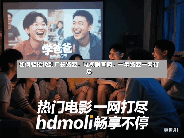 如何轻松找到厂长资源,电视剧官网,一手资源一网打尽