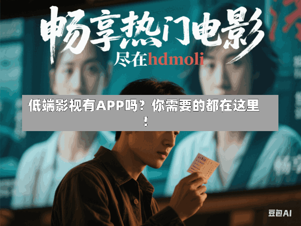 低端影视有APP吗?你需要的都在这里!