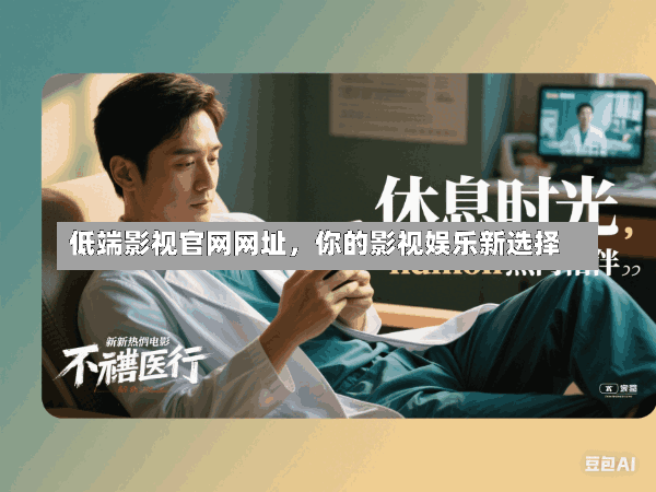 低端影视官网网址,你的影视娱乐新选择