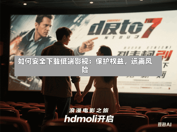 如何安全下载低端影视:保护权益,远离风险