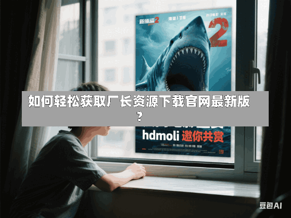 如何轻松获取厂长资源下载官网最新版?