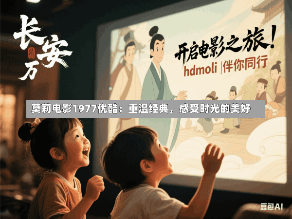莫莉电影1977优酷:重温经典,感受时光的美好