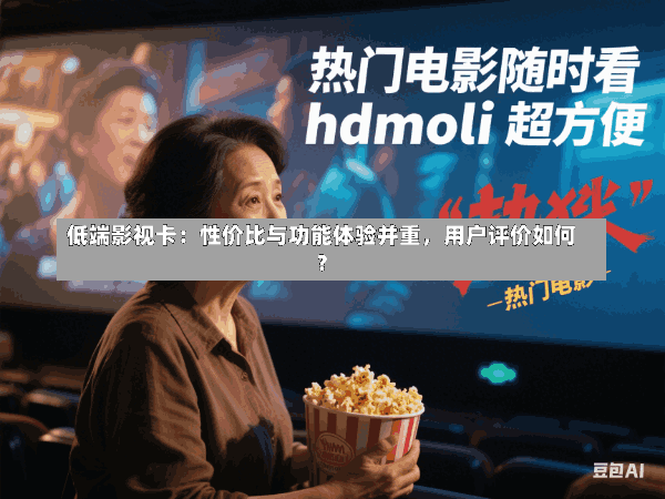 低端影视卡:性价比与功能体验并重,用户评价如何?